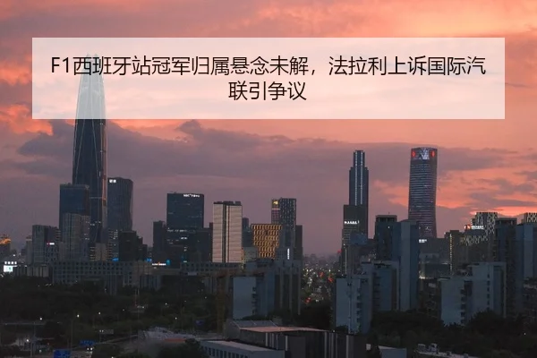 F1西班牙站冠军归属悬念未解，法拉利上诉国际汽联引争议