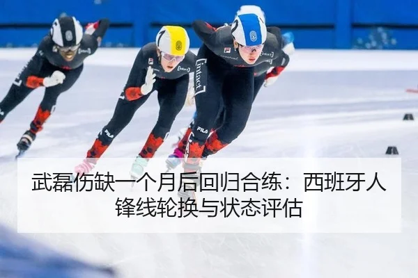 武磊伤缺一个月后回归合练：西班牙人锋线轮换与状态评估